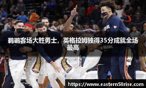 鹈鹕客场大胜勇士，英格拉姆独得35分成就全场最高