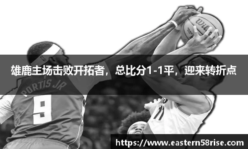 雄鹿主场击败开拓者，总比分1-1平，迎来转折点