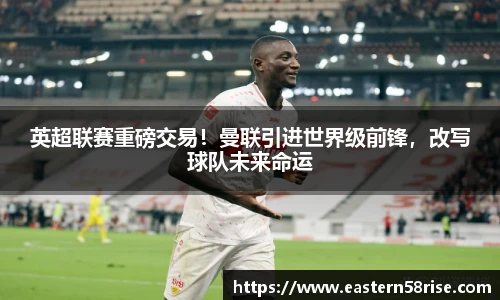 英超联赛重磅交易！曼联引进世界级前锋，改写球队未来命运